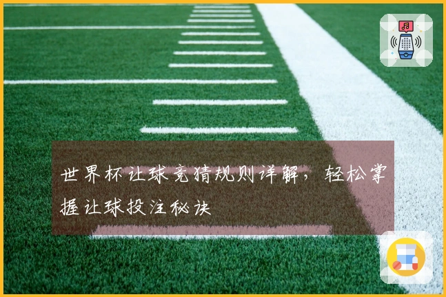 世界杯让球竞猜规则详解，轻松掌握让球投注秘诀