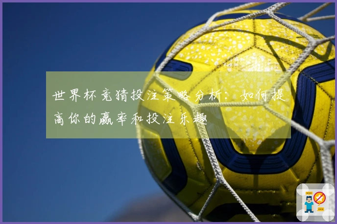 世界杯竞猜投注策略分析：如何提高你的赢率和投注乐趣