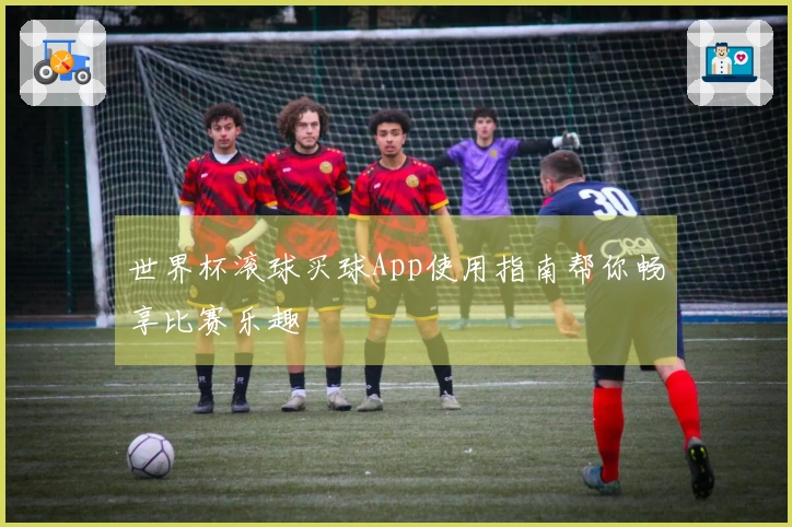 世界杯滚球买球App使用指南帮你畅享比赛乐趣