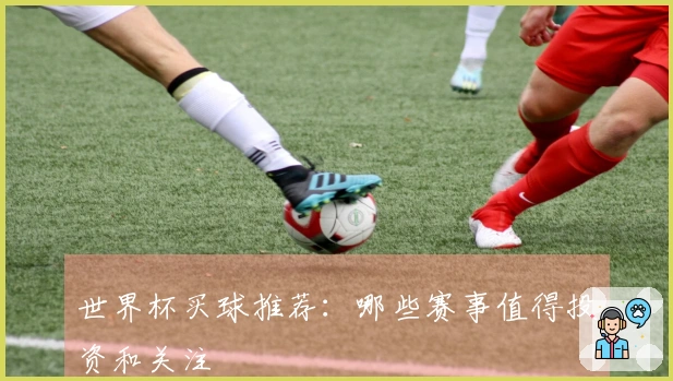 世界杯买球推荐：哪些赛事值得投资和关注