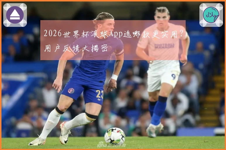 2026世界杯滚球App选哪款更实用？用户反馈大揭密