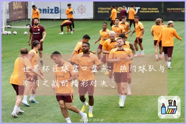 世界杯让球盘口盘点：热门球队与冷门之战的精彩对决