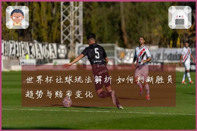 世界杯让球玩法解析 如何判断胜负趋势与赔率变化