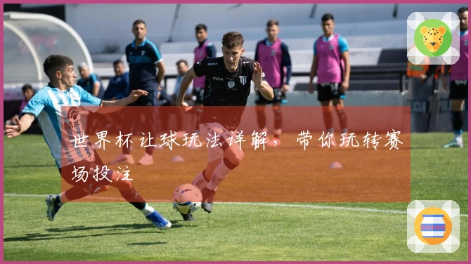 世界杯让球玩法详解，带你玩转赛场投注