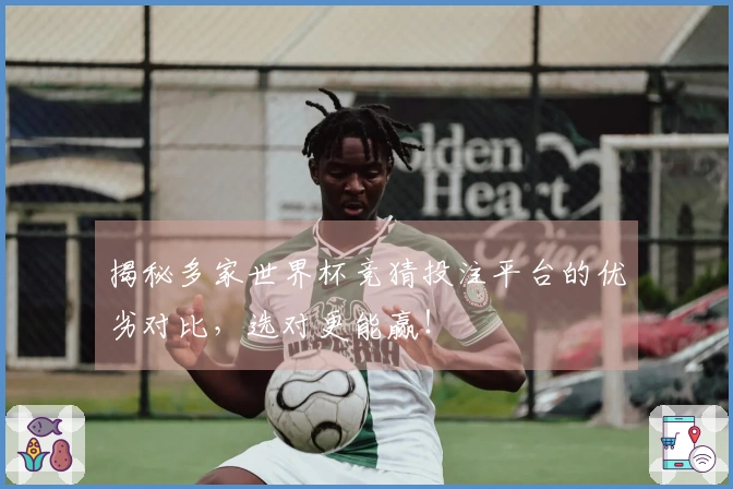 揭秘多家世界杯竞猜投注平台的优劣对比，选对更能赢！