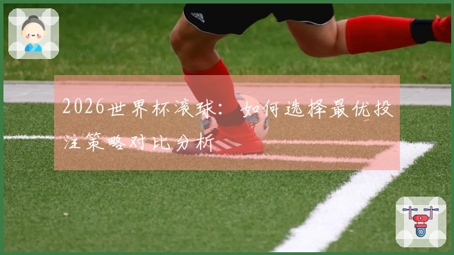 2026世界杯滚球：如何选择最优投注策略对比分析