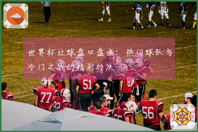 世界杯让球盘口盘点：热门球队与冷门之战的精彩对决