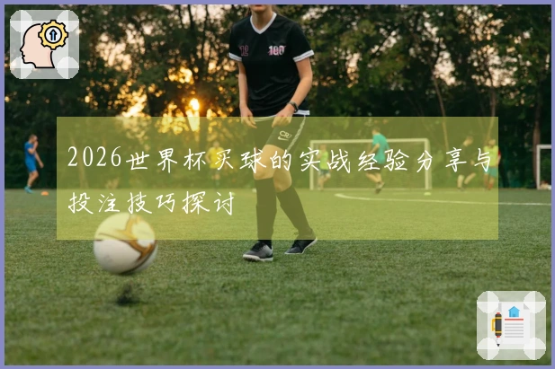 2026世界杯买球的实战经验分享与投注技巧探讨