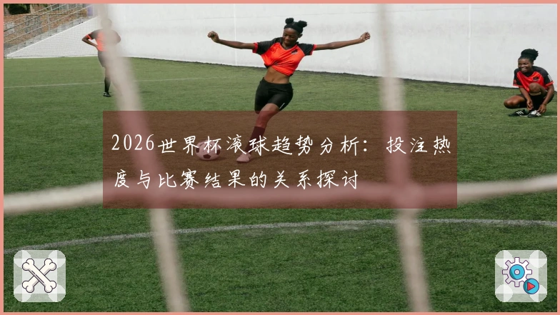 2026世界杯滚球趋势分析：投注热度与比赛结果的关系探讨