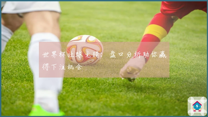 世界杯让球竞猜：盘口分析助你赢得下注机会
