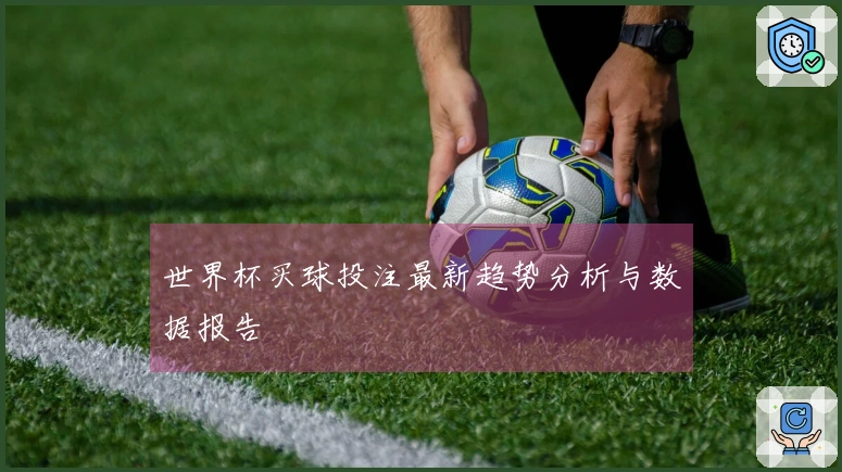 世界杯买球投注最新趋势分析与数据报告