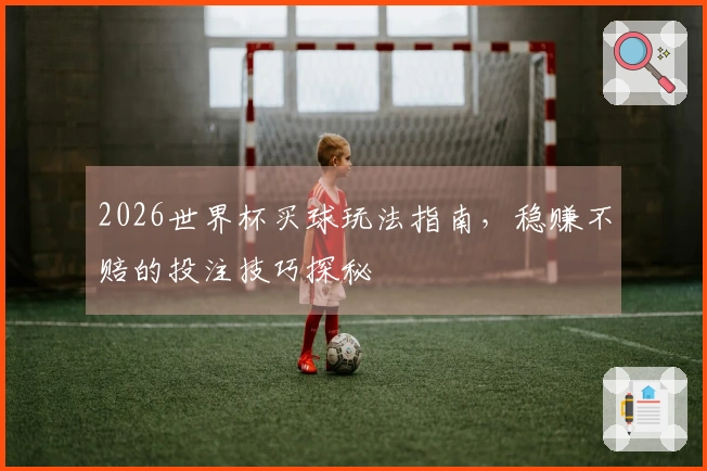 2026世界杯买球玩法指南，稳赚不赔的投注技巧探秘