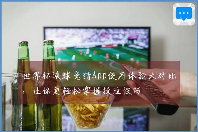 世界杯滚球竞猜App使用体验大对比，让你更轻松掌握投注技巧