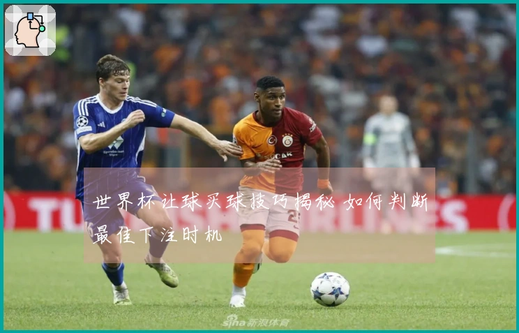 世界杯让球买球技巧揭秘 如何判断最佳下注时机