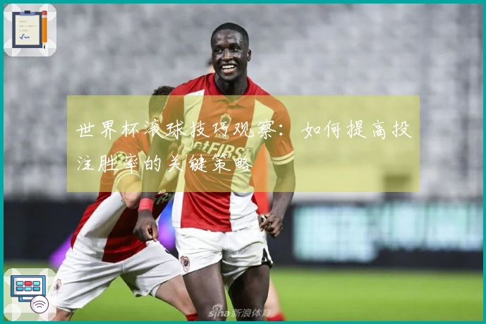 世界杯滚球技巧观察：如何提高投注胜率的关键策略