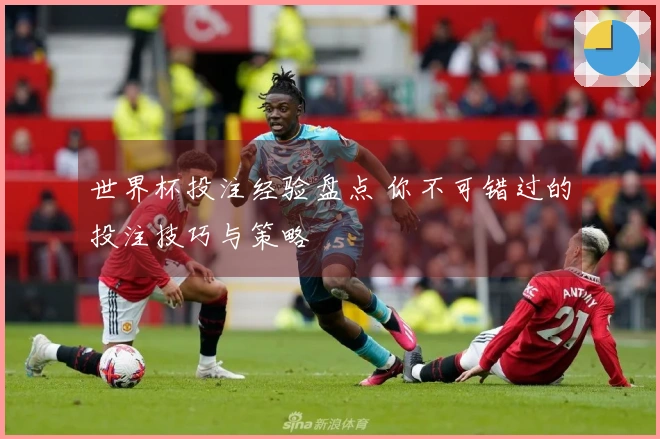 世界杯投注经验盘点 你不可错过的投注技巧与策略