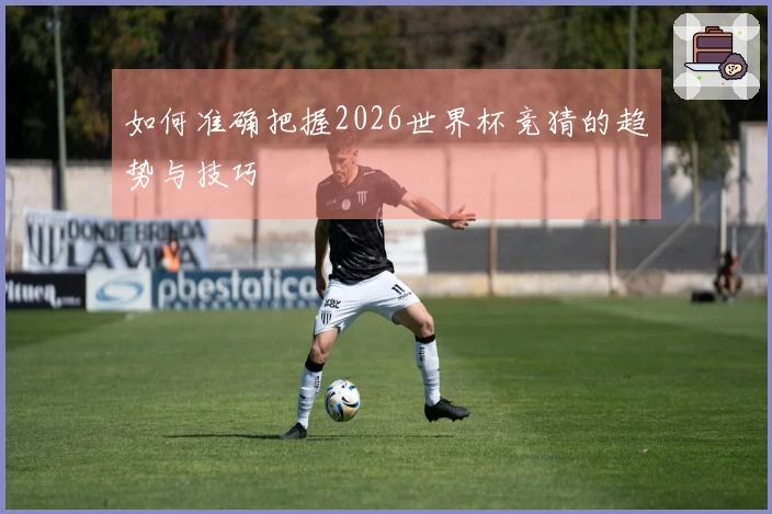 如何准确把握2026世界杯竞猜的趋势与技巧