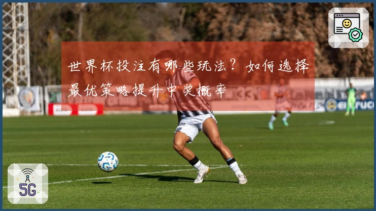 世界杯投注有哪些玩法？如何选择最优策略提升中奖概率