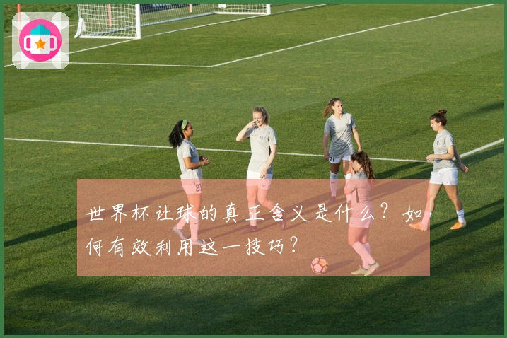 世界杯让球的真正含义是什么？如何有效利用这一技巧？