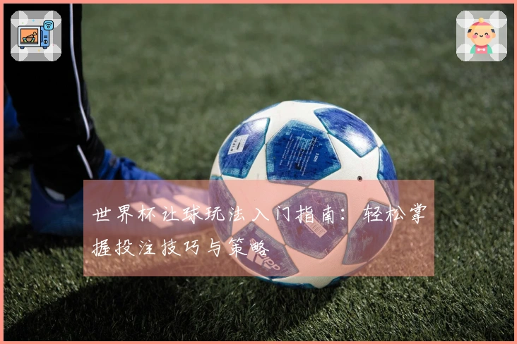 世界杯让球玩法入门指南：轻松掌握投注技巧与策略