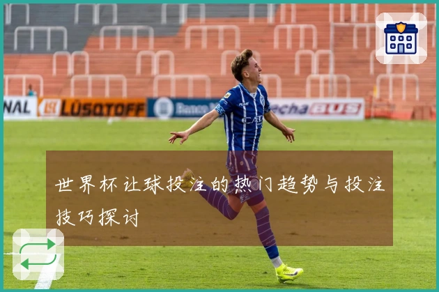 世界杯让球投注的热门趋势与投注技巧探讨