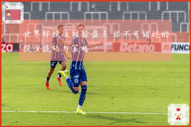 世界杯投注经验盘点 你不可错过的投注技巧与策略