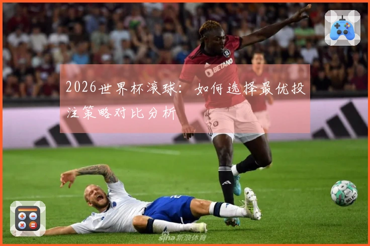 2026世界杯滚球：如何选择最优投注策略对比分析