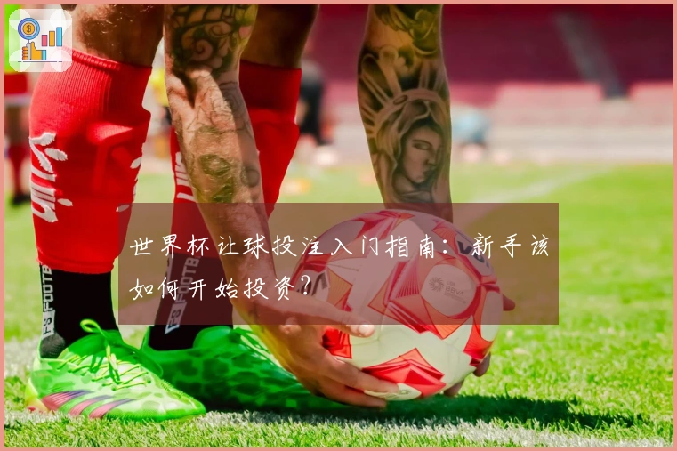 世界杯让球投注入门指南：新手该如何开始投资？
