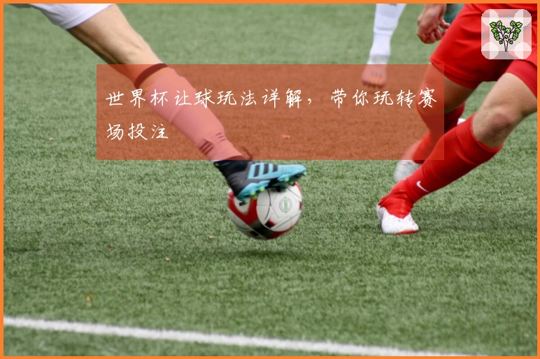 世界杯让球玩法详解，带你玩转赛场投注