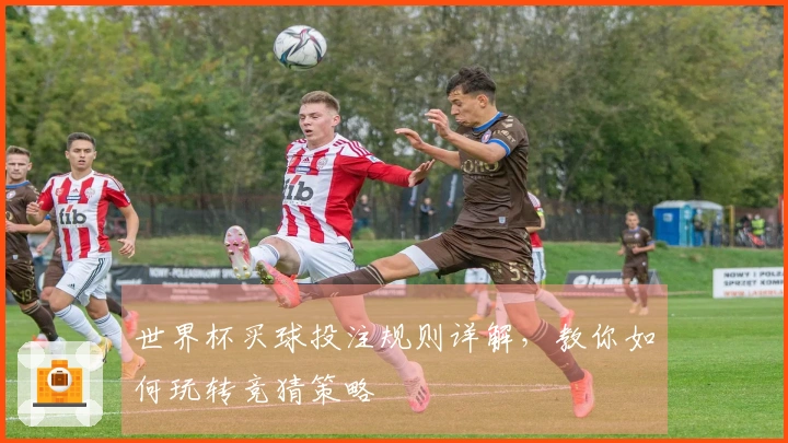 世界杯买球投注规则详解，教你如何玩转竞猜策略